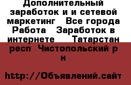 Дополнительный заработок и и сетевой маркетинг - Все города Работа » Заработок в интернете   . Татарстан респ.,Чистопольский р-н